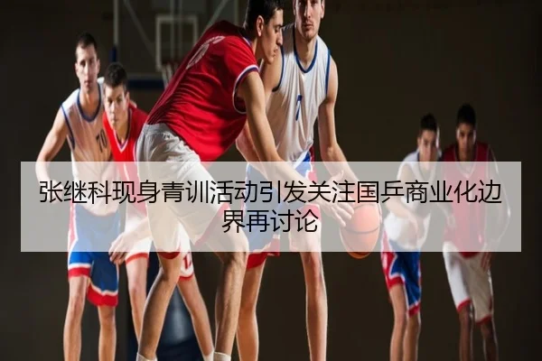 张继科现身青训活动引发关注国乒商业化边界再讨论