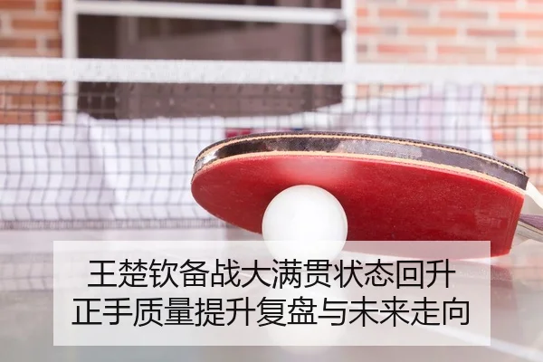 王楚钦备战大满贯状态回升 正手质量提升复盘与未来走向