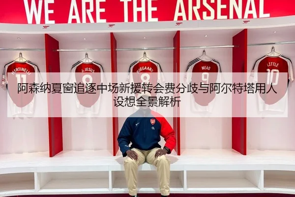 阿森纳夏窗追逐中场新援转会费分歧与阿尔特塔用人设想全景解析