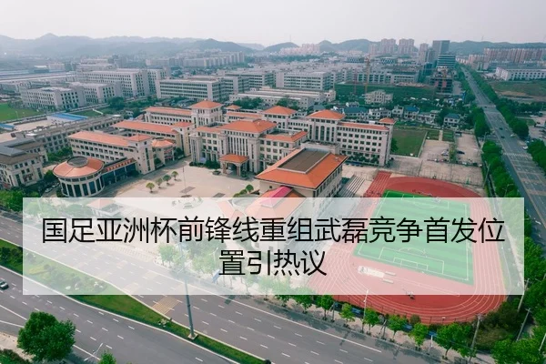 国足亚洲杯前锋线重组武磊竞争首发位置引热议