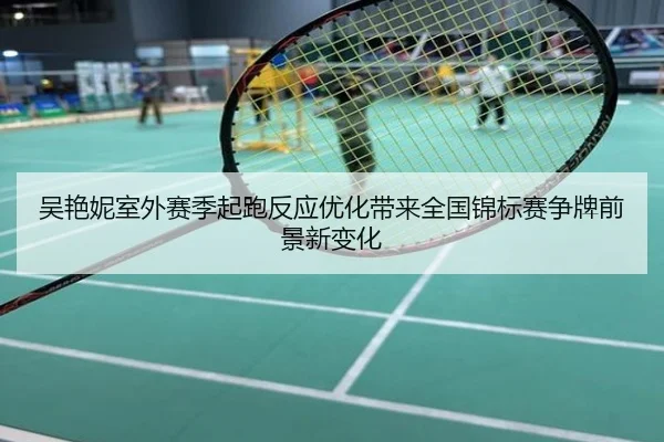 吴艳妮室外赛季起跑反应优化带来全国锦标赛争牌前景新变化