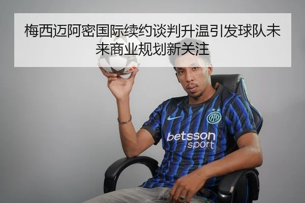 梅西迈阿密国际续约谈判升温引发球队未来商业规划新关注