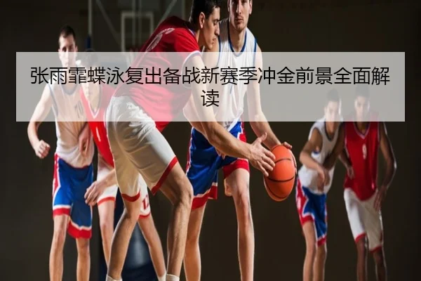 张雨霏蝶泳复出备战新赛季冲金前景全面解读