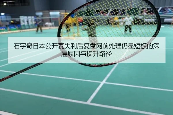 石宇奇日本公开赛失利后复盘网前处理仍显短板的深层原因与提升路径