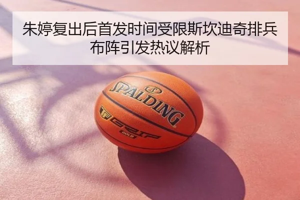 朱婷复出后首发时间受限斯坎迪奇排兵布阵引发热议解析