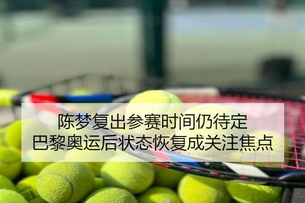陈梦复出参赛时间仍待定 巴黎奥运后状态恢复成关注焦点